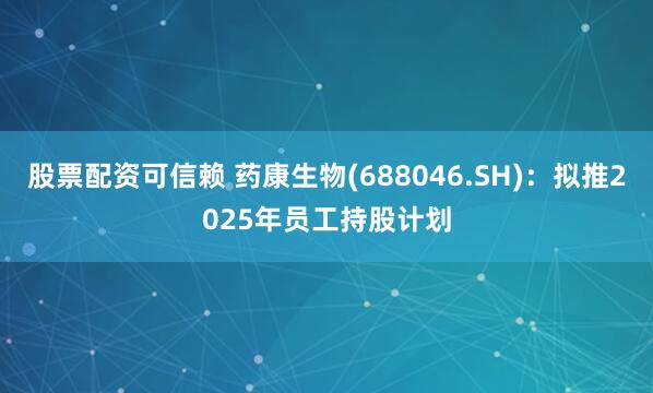 股票配资可信赖 药康生物(688046.SH)：拟推2025年员工持股计划