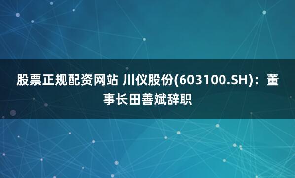 股票正规配资网站 川仪股份(603100.SH)：董事长田善斌辞职