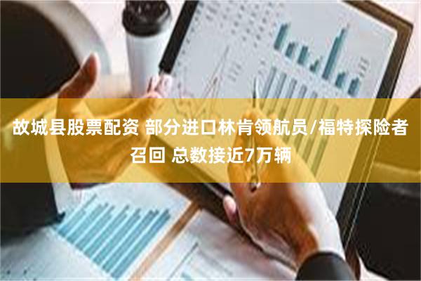 故城县股票配资 部分进口林肯领航员/福特探险者召回 总数接近7万辆