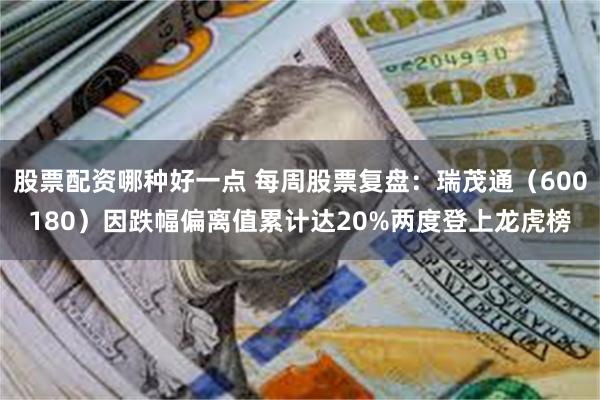 股票配资哪种好一点 每周股票复盘：瑞茂通（600180）因跌幅偏离值累计达20%两度登上龙虎榜