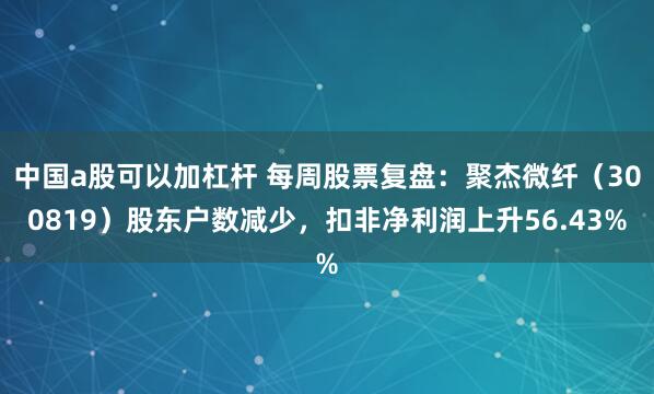 中国a股可以加杠杆 每周股票复盘：聚杰微纤（300819）股东户数减少，扣非净利润上升56.43%