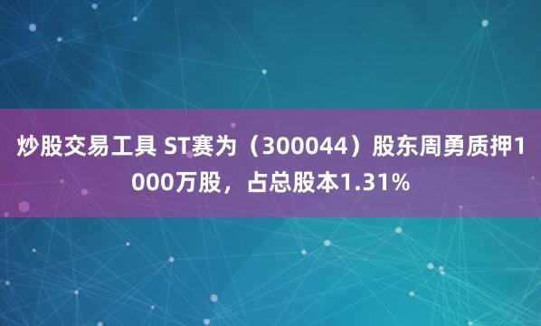 炒股交易工具 ST赛为（300044）股东周勇质押1000万股，占总股本1.31%