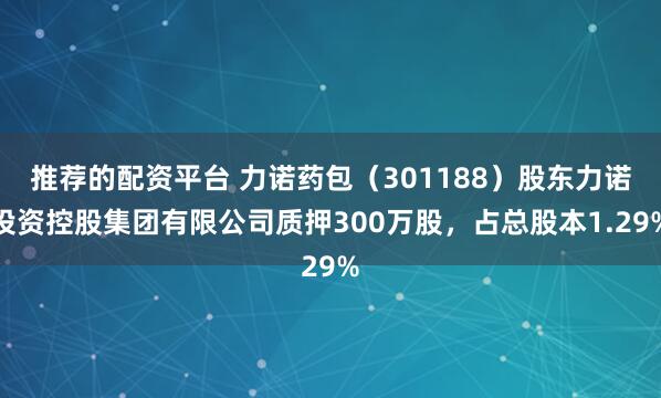 推荐的配资平台 力诺药包（301188）股东力诺投资控股集团有限公司质押300万股，占总股本1.29%