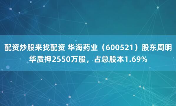 配资炒股来找配资 华海药业（600521）股东周明华质押2550万股，占总股本1.69%
