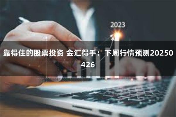 靠得住的股票投资 金汇得手：下周行情预测20250426