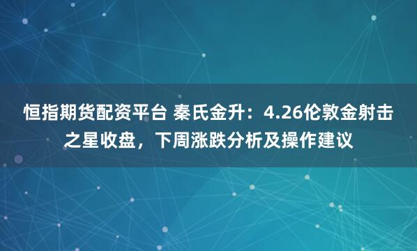 恒指期货配资平台 秦氏金升：4.26伦敦金射击之星收盘，下周涨跌分析及操作建议