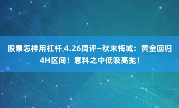 股票怎样用杠杆 4.26周评—秋末悔城：黄金回归4H区间！意料之中低吸高抛！