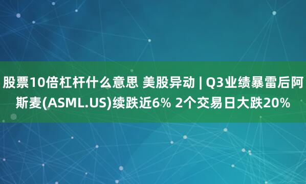 股票10倍杠杆什么意思 美股异动 | Q3业绩暴雷后阿斯麦(ASML.US)续跌近6% 2个交易日大跌20%
