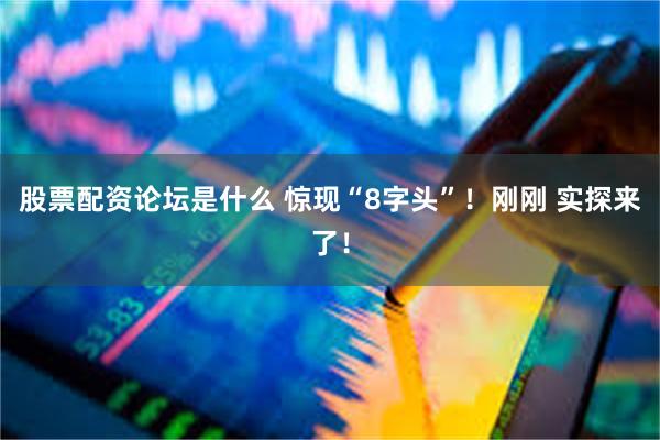股票配资论坛是什么 惊现“8字头”！刚刚 实探来了！