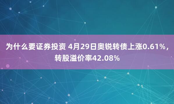 为什么要证券投资 4月29日奥锐转债上涨0.61%，转股溢价率42.08%