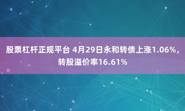 股票杠杆正规平台 4月29日永和转债上涨1.06%，转股溢价率16.61%