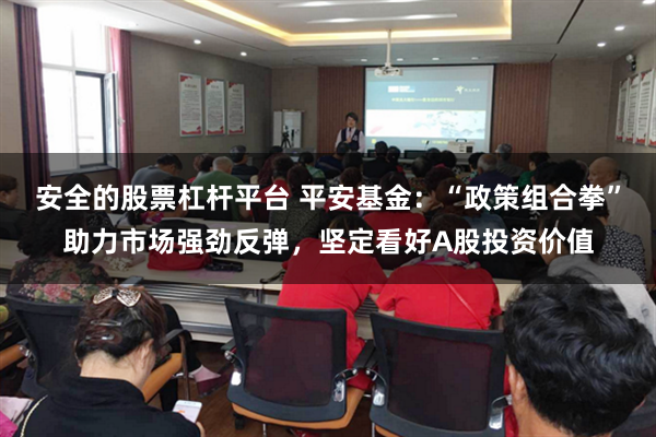 安全的股票杠杆平台 平安基金：“政策组合拳”助力市场强劲反弹，坚定看好A股投资价值