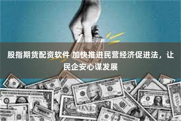股指期货配资软件 加快推进民营经济促进法，让民企安心谋发展