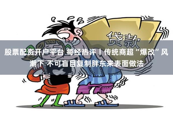 股票配资开户平台 每经热评丨传统商超“爆改”风潮下 不可盲目复制胖东来表面做法