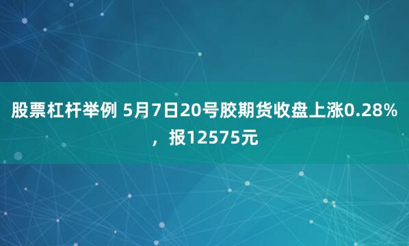 股票杠杆举例 5月7日20号胶期货收盘上涨0.28%，报12575元