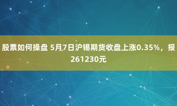 股票如何操盘 5月7日沪锡期货收盘上涨0.35%，报261230元