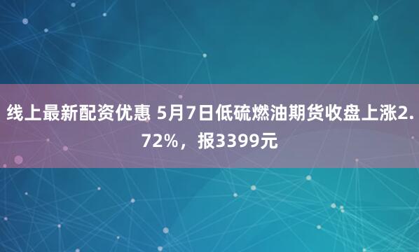 线上最新配资优惠 5月7日低硫燃油期货收盘上涨2.72%，报3399元