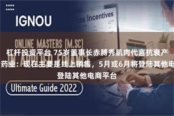 杠杆投资平台 75岁董事长赤膊秀肌肉代言抗衰产品 科伦药业：现在主要是线上销售，5月或6月将登陆其他电商平台