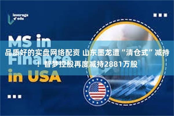 品质好的实盘网络配资 山东墨龙遭“清仓式”减持！智梦控股再度减持2881万股