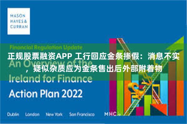 正规股票融资APP 工行回应金条掺假：消息不实，疑似杂质应为金条售出后外部附着物