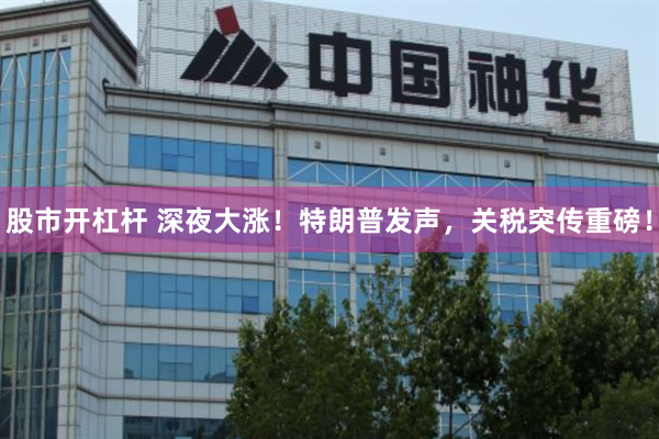 股市开杠杆 深夜大涨！特朗普发声，关税突传重磅！