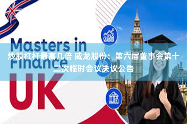 炒股杠杆最高几倍 威龙股份：第六届董事会第十二次临时会议决议公告