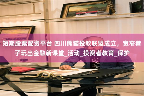 短期股票配资平台 四川熊猫投教联盟成立，宽窄巷子玩出金融新课堂_活动_投资者教育_保护