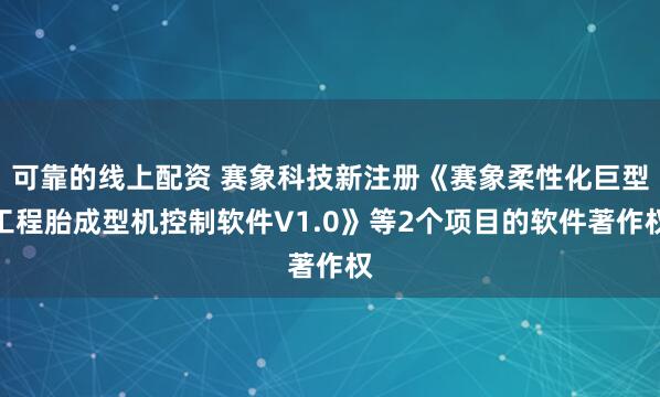 可靠的线上配资 赛象科技新注册《赛象柔性化巨型工程胎成型机控制软件V1.0》等2个项目的软件著作权