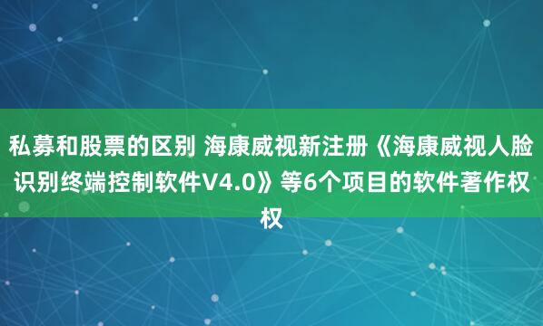 私募和股票的区别 海康威视新注册《海康威视人脸识别终端控制软件V4.0》等6个项目的软件著作权