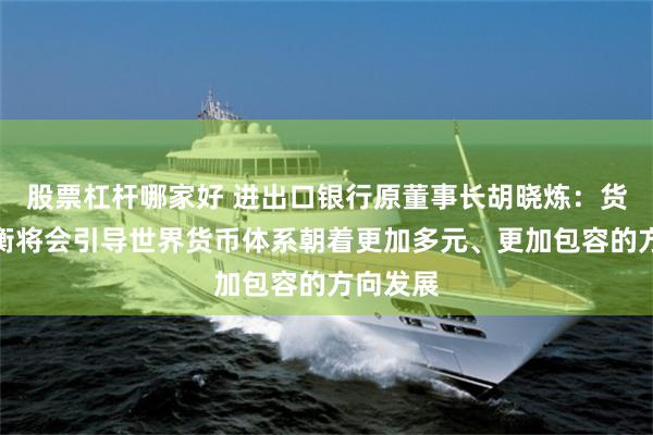 股票杠杆哪家好 进出口银行原董事长胡晓炼：货币再平衡将会引导世界货币体系朝着更加多元、更加包容的方向发展