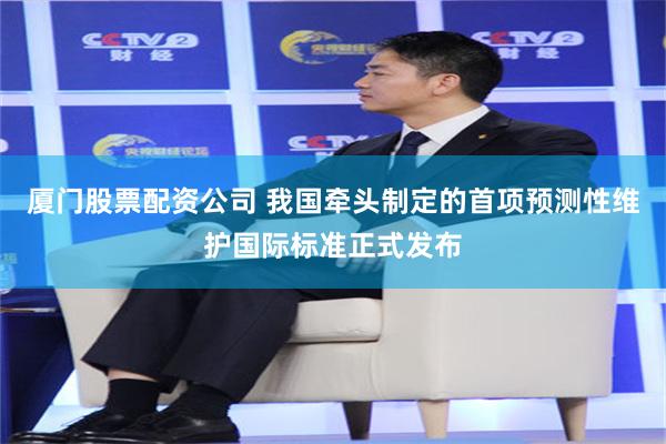 厦门股票配资公司 我国牵头制定的首项预测性维护国际标准正式发布