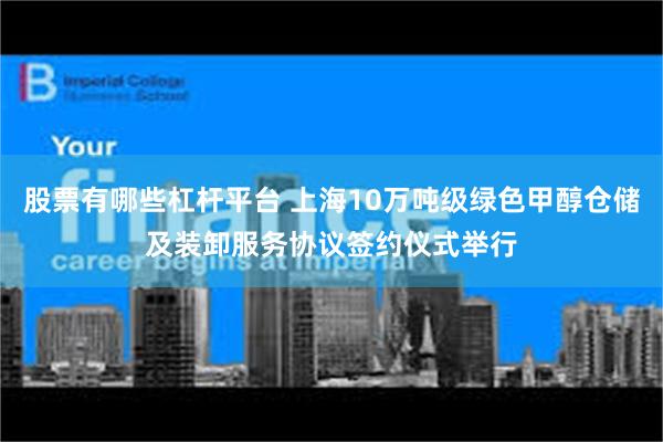 股票有哪些杠杆平台 上海10万吨级绿色甲醇仓储及装卸服务协议签约仪式举行