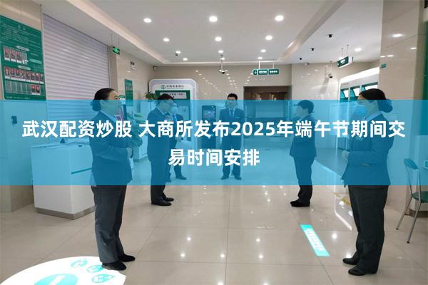 武汉配资炒股 大商所发布2025年端午节期间交易时间安排