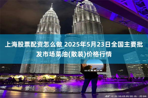 上海股票配资怎么做 2025年5月23日全国主要批发市场菜油(散装)价格行情