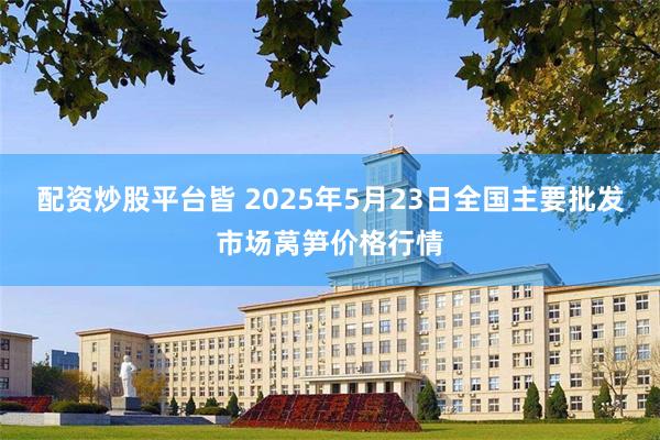 配资炒股平台皆 2025年5月23日全国主要批发市场莴笋价格行情