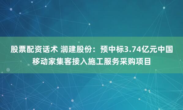 股票配资话术 润建股份：预中标3.74亿元中国移动家集客接入施工服务采购项目