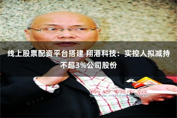 线上股票配资平台搭建 翔港科技：实控人拟减持不超3%公司股份