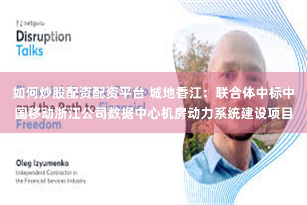 如何炒股配资配资平台 城地香江：联合体中标中国移动浙江公司数据中心机房动力系统建设项目