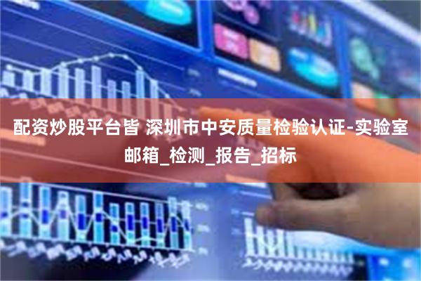 配资炒股平台皆 深圳市中安质量检验认证-实验室邮箱_检测_报告_招标