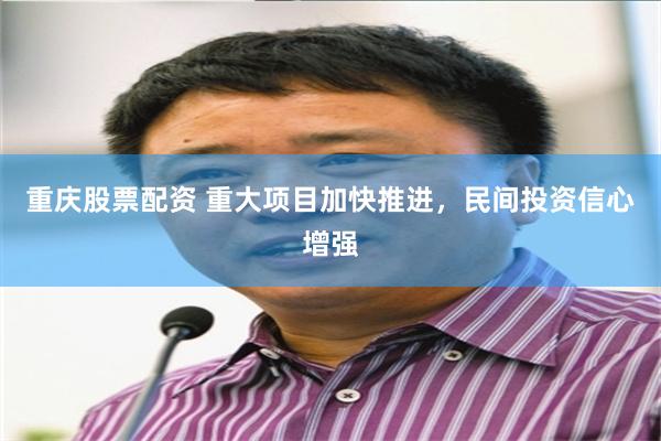 重庆股票配资 重大项目加快推进，民间投资信心增强