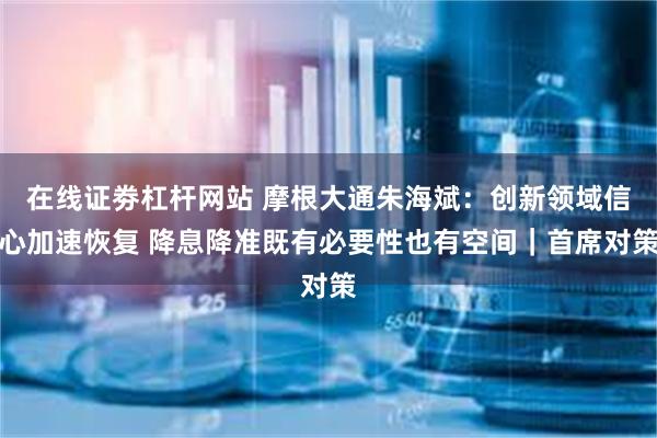 在线证劵杠杆网站 摩根大通朱海斌：创新领域信心加速恢复 降息降准既有必要性也有空间｜首席对策