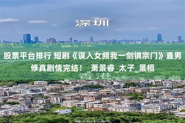 股票平台排行 短剧《误入女频我一剑镇宗门》直男修真剧情完结！_萧景睿_太子_景桓