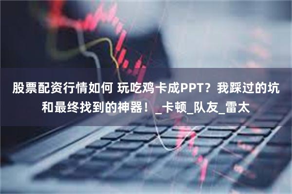 股票配资行情如何 玩吃鸡卡成PPT？我踩过的坑和最终找到的神器！_卡顿_队友_雷太