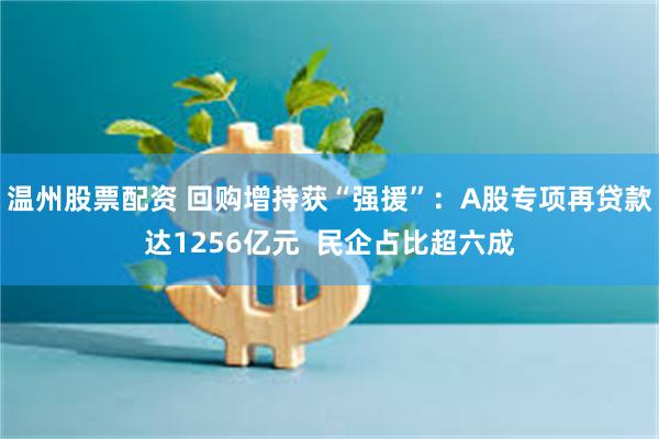 温州股票配资 回购增持获“强援”：A股专项再贷款达1256亿元  民企占比超六成