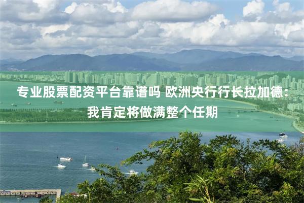 专业股票配资平台靠谱吗 欧洲央行行长拉加德：我肯定将做满整个任期