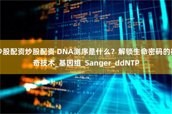 炒股配资炒股配资 DNA测序是什么？解锁生命密码的神奇技术_基因组_Sanger_ddNTP