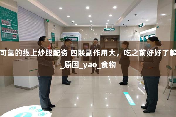 可靠的线上炒股配资 四联副作用大，吃之前好好了解_原因_yao_食物