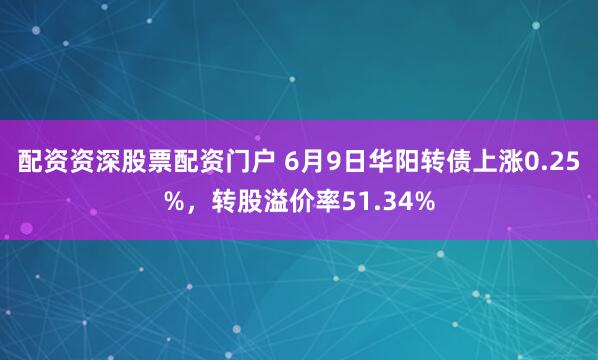 配资资深股票配资门户 6月9日华阳转债上涨0.25%，转股溢价率51.34%