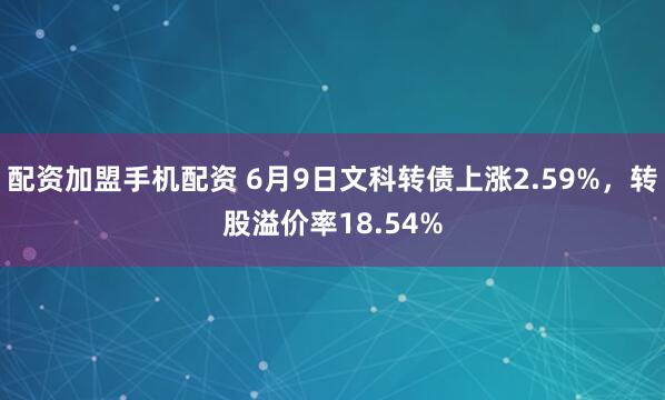 配资加盟手机配资 6月9日文科转债上涨2.59%，转股溢价率18.54%