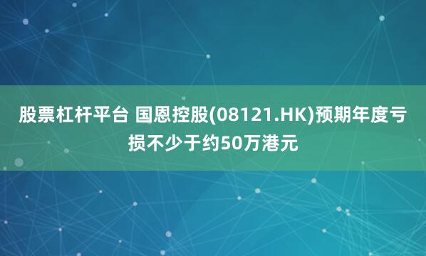 股票杠杆平台 国恩控股(08121.HK)预期年度亏损不少于约50万港元